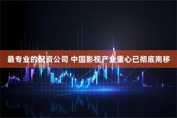 最专业的配资公司 中国影视产业重心已彻底南移