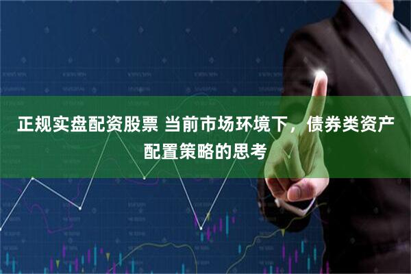 正规实盘配资股票 当前市场环境下，债券类资产配置策略的思考