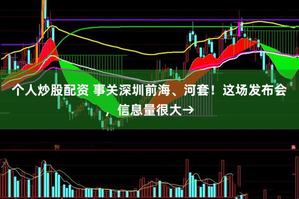 个人炒股配资 事关深圳前海、河套！这场发布会，信息量很大→