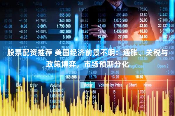股票配资推荐 美国经济前景不明：通胀、关税与政策博弈，市场预期分化