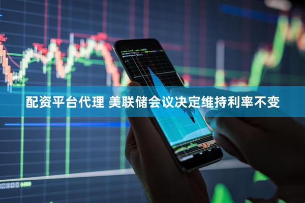 配资平台代理 美联储会议决定维持利率不变