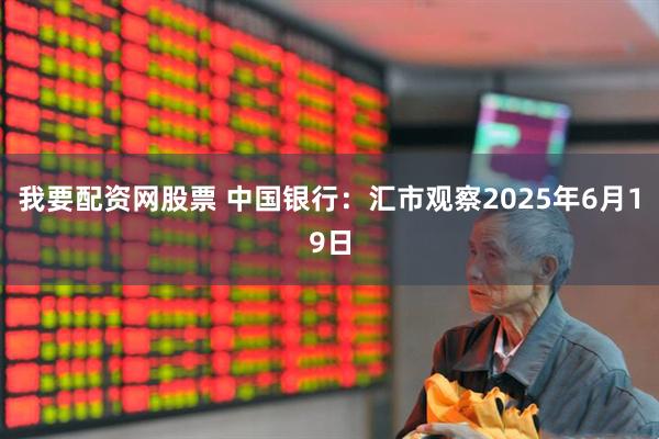 我要配资网股票 中国银行：汇市观察2025年6月19日