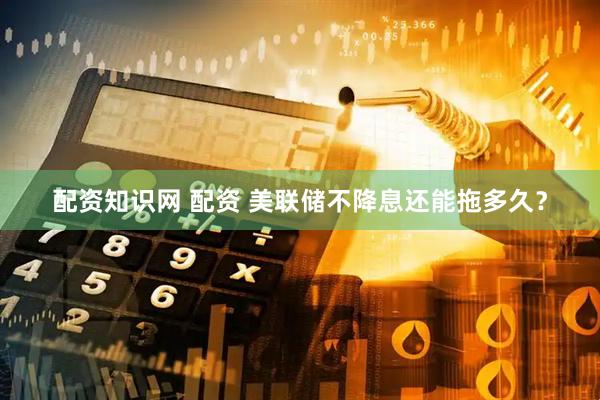 配资知识网 配资 美联储不降息还能拖多久？