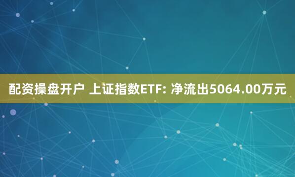配资操盘开户 上证指数ETF: 净流出5064.00万元