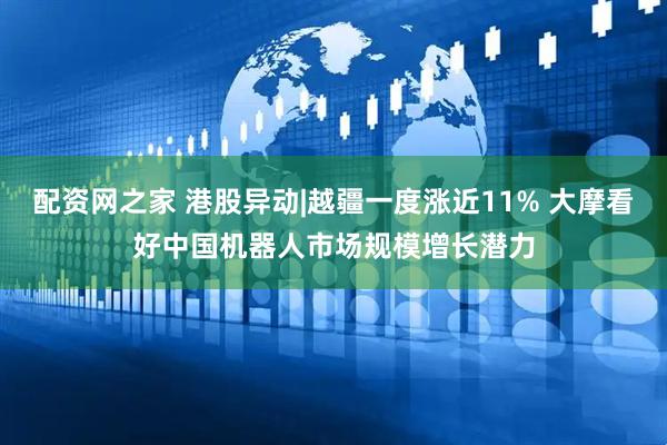 配资网之家 港股异动|越疆一度涨近11% 大摩看好中国机器人市场规模增长潜力