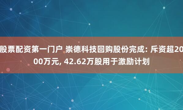股票配资第一门户 崇德科技回购股份完成: 斥资超2000万元, 42.62万股用于激励计划