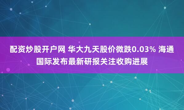 配资炒股开户网 华大九天股价微跌0.03% 海通国际发布最新研报关注收购进展