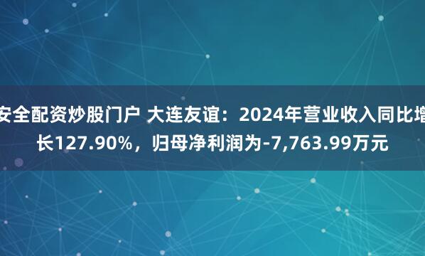 安全配资炒股门户 大连友谊：2024年营业收入同比增长127.90%，归母净利润为-7,763.99万元
