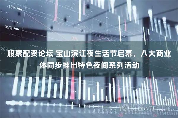 股票配资论坛 宝山滨江夜生活节启幕，八大商业体同步推出特色夜间系列活动