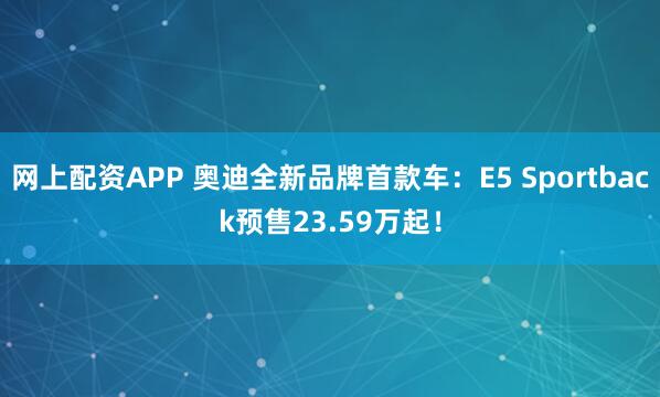 网上配资APP 奥迪全新品牌首款车：E5 Sportback预售23.59万起！