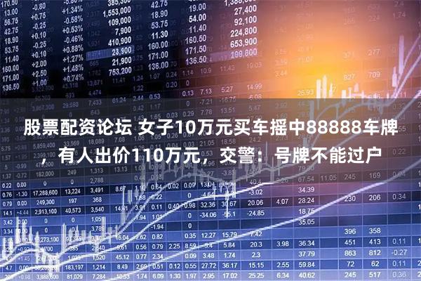 股票配资论坛 女子10万元买车摇中88888车牌，有人出价110万元，交警：号牌不能过户