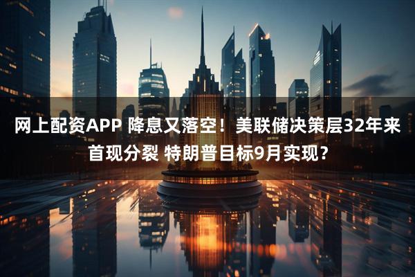 网上配资APP 降息又落空！美联储决策层32年来首现分裂 特朗普目标9月实现？