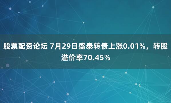 股票配资论坛 7月29日盛泰转债上涨0.01%，转股溢价率70.45%