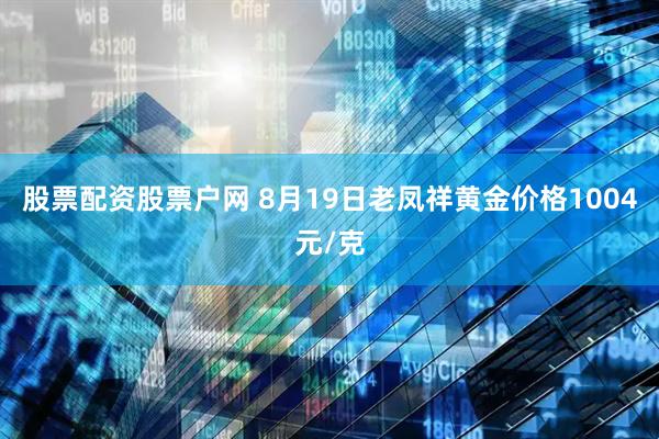 股票配资股票户网 8月19日老凤祥黄金价格1004元/克