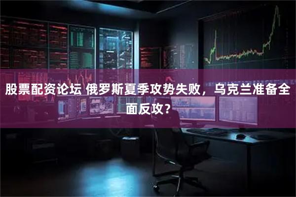 股票配资论坛 俄罗斯夏季攻势失败，乌克兰准备全面反攻？