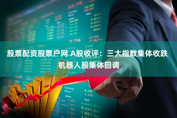 股票配资股票户网 A股收评：三大指数集体收跌 机器人股集体回调