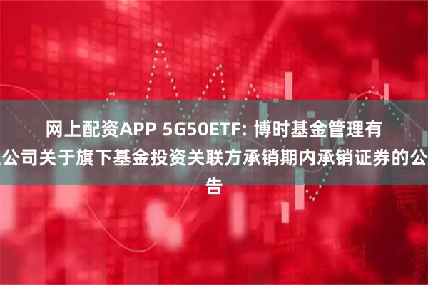 网上配资APP 5G50ETF: 博时基金管理有限公司关于旗下基金投资关联方承销期内承销证券的公告