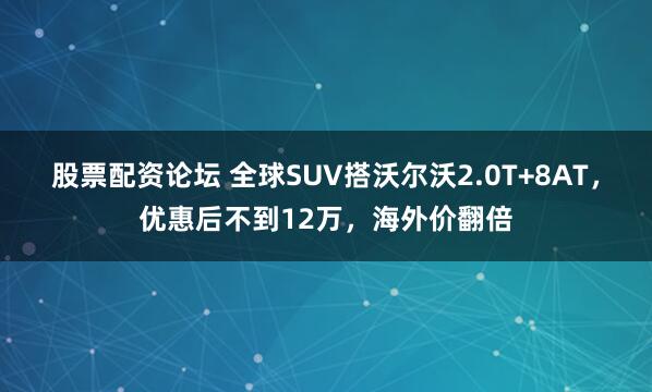 股票配资论坛 全球SUV搭沃尔沃2.0T+8AT，优惠后不到12万，海外价翻倍