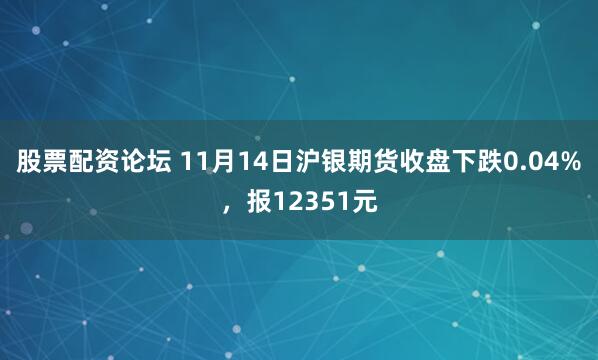 股票配资论坛 11月14日沪银期货收盘下跌0.04%，报12351元
