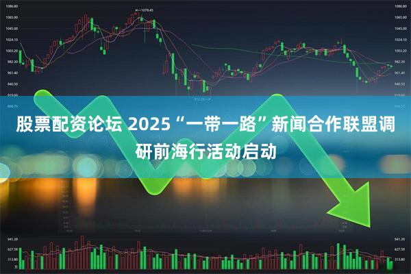 股票配资论坛 2025“一带一路”新闻合作联盟调研前海行活动启动