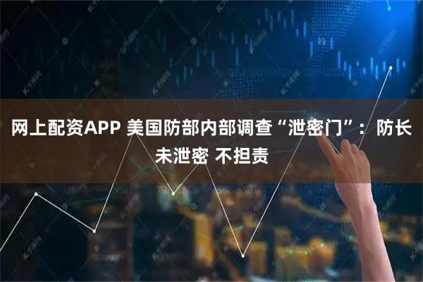 网上配资APP 美国防部内部调查“泄密门”：防长未泄密 不担责