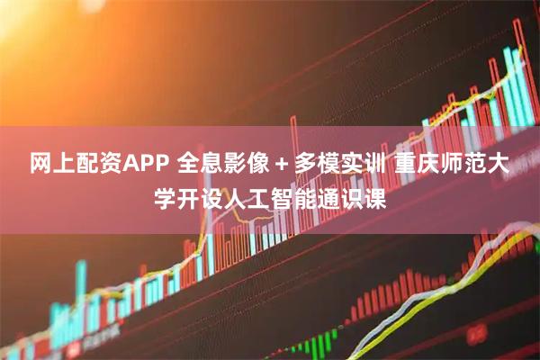 网上配资APP 全息影像＋多模实训 重庆师范大学开设人工智能通识课