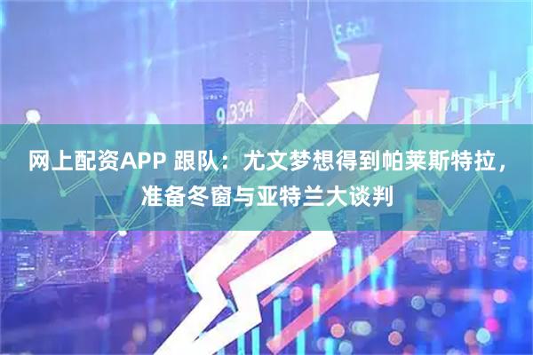 网上配资APP 跟队：尤文梦想得到帕莱斯特拉，准备冬窗与亚特兰大谈判