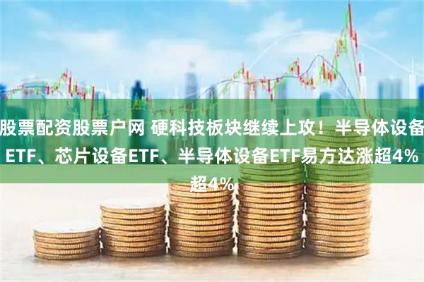 股票配资股票户网 硬科技板块继续上攻！半导体设备ETF、芯片设备ETF、半导体设备ETF易方达涨超4%