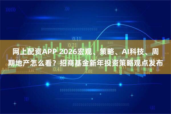 网上配资APP 2026宏观、策略、AI科技、周期地产怎么看？招商基金新年投资策略观点发布