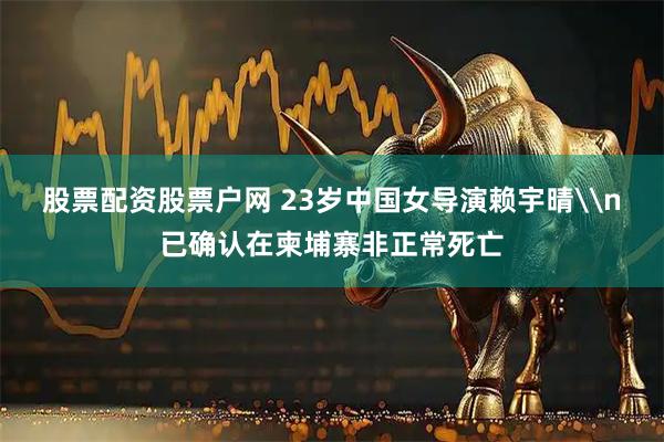股票配资股票户网 23岁中国女导演赖宇晴\n已确认在柬埔寨非正常死亡