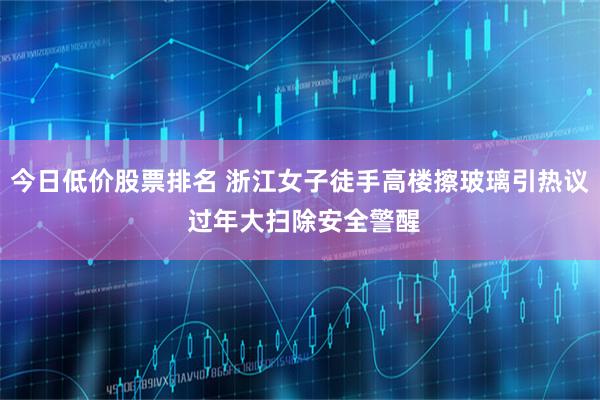 今日低价股票排名 浙江女子徒手高楼擦玻璃引热议 过年大扫除安全警醒