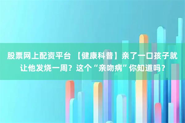 股票网上配资平台 【健康科普】亲了一口孩子就让他发烧一周？这个“亲吻病”你知道吗？