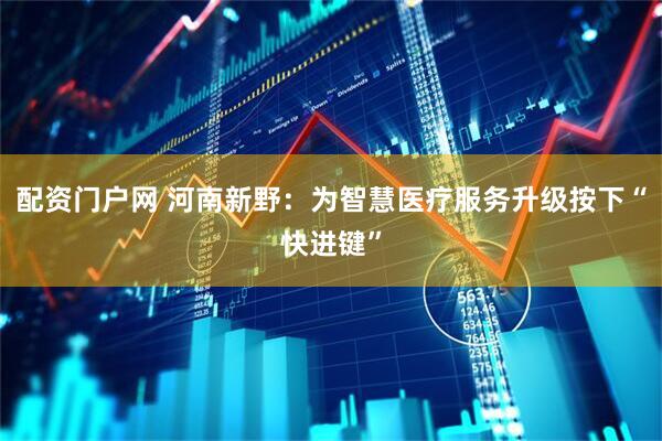 配资门户网 河南新野：为智慧医疗服务升级按下“快进键”