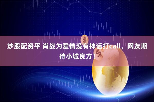 炒股配资平 肖战为爱情没有神话打call，网友期待小城良方！