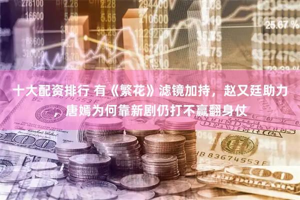十大配资排行 有《繁花》滤镜加持，赵又廷助力，唐嫣为何靠新剧仍打不赢翻身仗