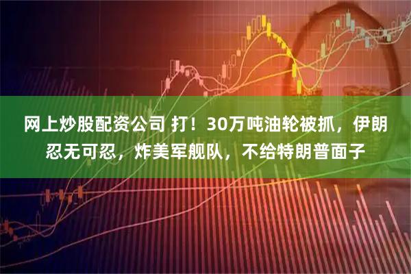 网上炒股配资公司 打！30万吨油轮被抓，伊朗忍无可忍，炸美军舰队，不给特朗普面子