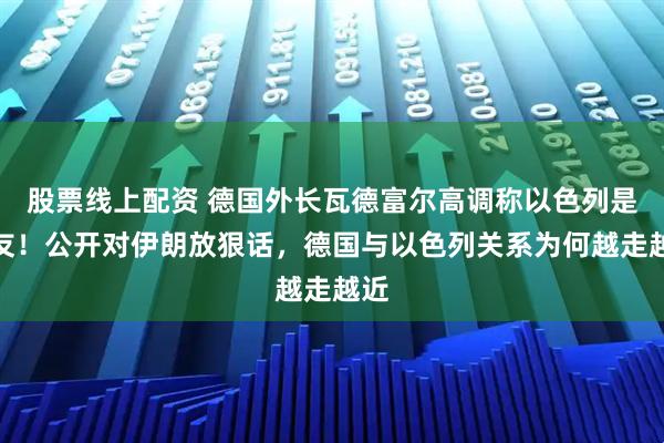 股票线上配资 德国外长瓦德富尔高调称以色列是朋友！公开对伊朗放狠话，德国与以色列关系为何越走越近