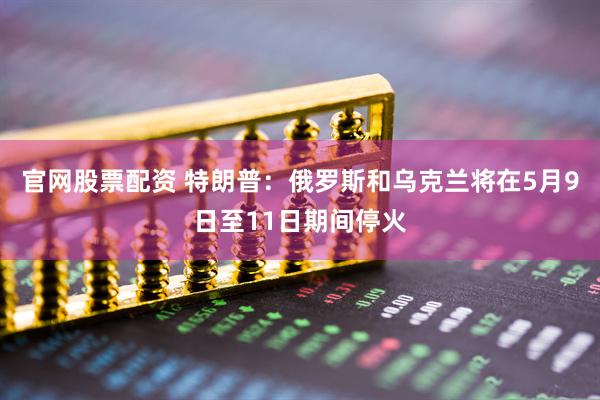 官网股票配资 特朗普：俄罗斯和乌克兰将在5月9日至11日期间停火