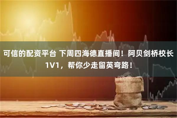 可信的配资平台 下周四海德直播间！阿贝剑桥校长1V1，帮你少走留英弯路！