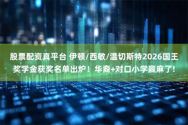 股票配资真平台 伊顿/西敏/温切斯特2026国王奖学金获奖名单出炉！华裔+对口小学赢麻了!