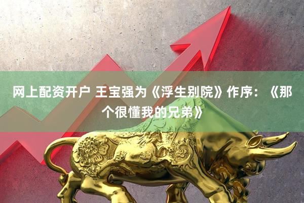 网上配资开户 王宝强为《浮生别院》作序：《那个很懂我的兄弟》