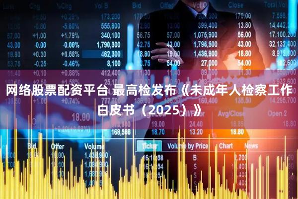 网络股票配资平台 最高检发布《未成年人检察工作白皮书（2025）》