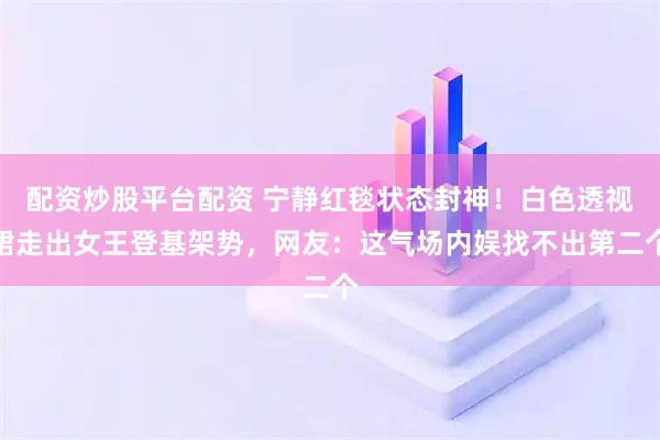 配资炒股平台配资 宁静红毯状态封神！白色透视裙走出女王登基架势，网友：这气场内娱找不出第二个
