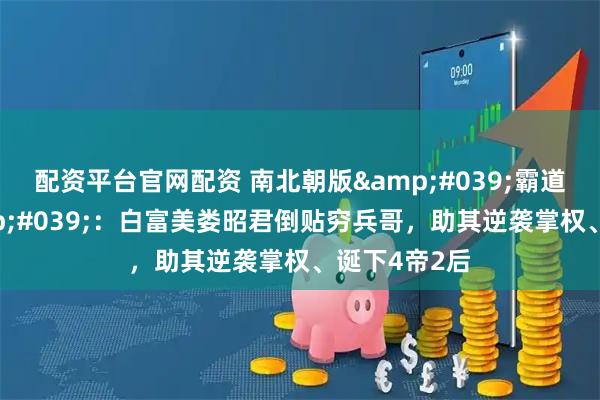 配资平台官网配资 南北朝版'霸道女总裁'：白富美娄昭君倒贴穷兵哥，助其逆袭掌权、诞下4帝2后