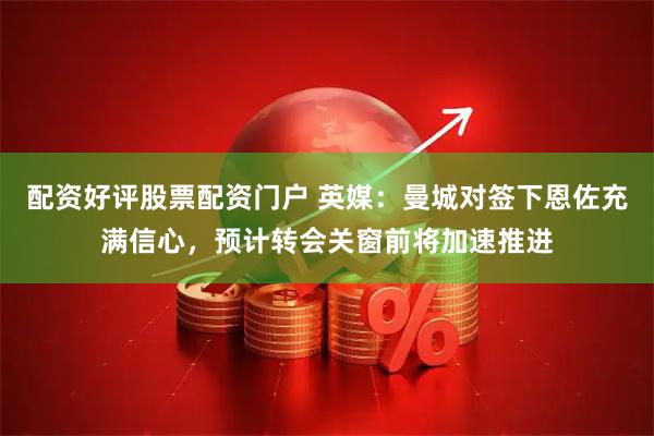 配资好评股票配资门户 英媒：曼城对签下恩佐充满信心，预计转会关窗前将加速推进