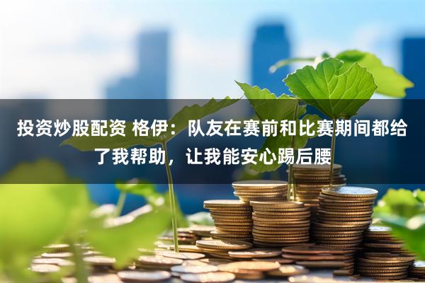 投资炒股配资 格伊：队友在赛前和比赛期间都给了我帮助，让我能安心踢后腰