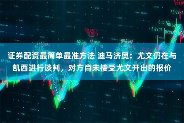 证券配资最简单最准方法 迪马济奥：尤文仍在与凯西进行谈判，对方尚未接受尤文开出的报价