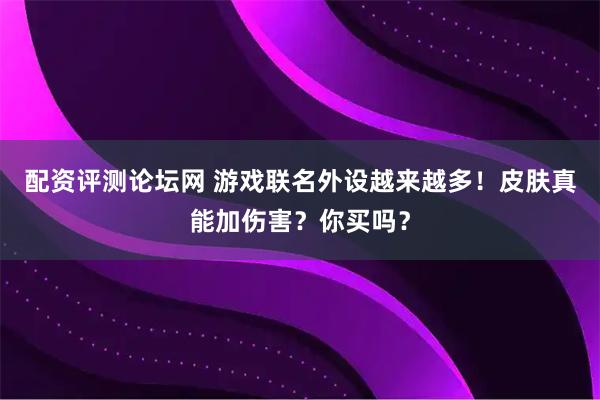 配资评测论坛网 游戏联名外设越来越多！皮肤真能加伤害？你买吗？