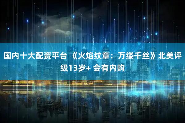 国内十大配资平台 《火焰纹章：万缕千丝》北美评级13岁+ 会有内购