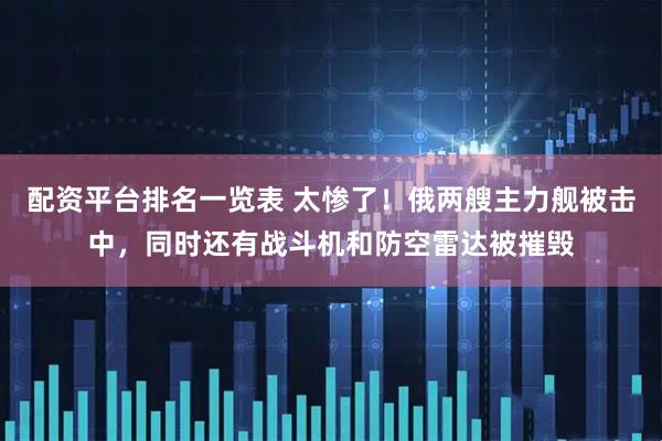 配资平台排名一览表 太惨了！俄两艘主力舰被击中，同时还有战斗机和防空雷达被摧毁